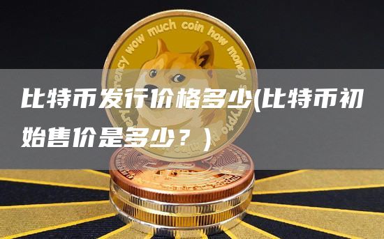 比特币发行价格多少 - 比特币初始售价是多少？